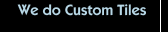 We do Custom Tiles